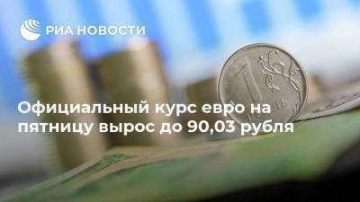Официальный курс евро на пятницу вырос до 90,03 рубля