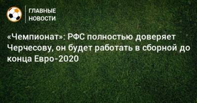 «Чемпионат»: РФС полностью доверяет Черчесову, он будет работать в сборной до конца Евро-2020