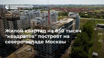 Жилой квартал на 850 тысяч "квадратов" построят на северо-западе Москвы