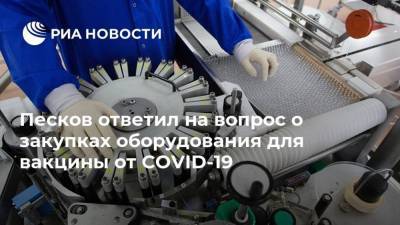 Песков ответил на вопрос о закупках оборудования для вакцины от COVID-19