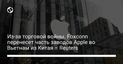 Из-за торговой войны. Foxconn перенесет часть заводов Apple во Вьетнам из Китая – Reuters