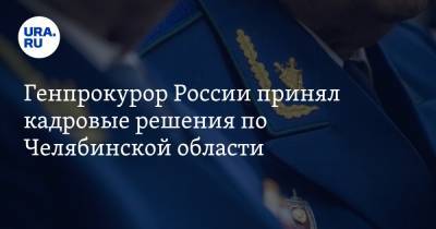 Генпрокурор России принял кадровые решения по Челябинской области