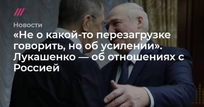 «Не о какой-то перезагрузке говорить, но об усилении». Лукашенко — об отношениях с Россией