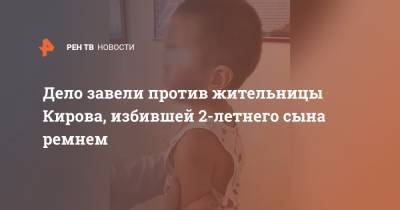 Дело завели против жительницы Кирова, избившей 2-летнего сына ремнем