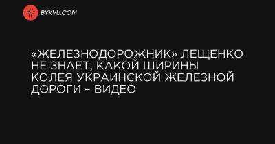 «Железнодорожник» Лещенко не знает, какой ширины колея украинской железной дороги – видео