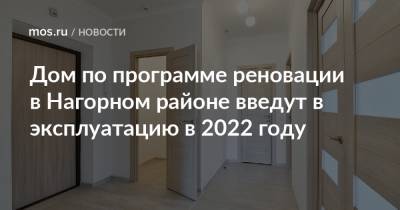 Дом по программе реновации в Нагорном районе введут в эксплуатацию в 2022 году