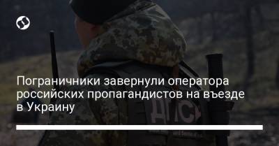 Пограничники завернули оператора российских пропагандистов на въезде в Украину