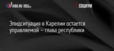 Эпидситуация в Карелии остается управляемой – глава республики