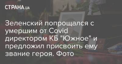 Зеленский попрощался с умершим от Covid директором КБ "Южное" и предложил присвоить ему звание героя. Фото