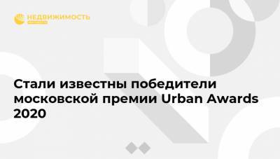 Стали известны победители московской премии Urban Awards 2020