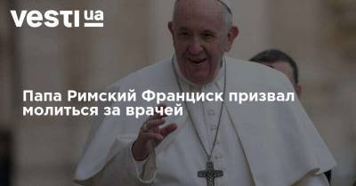 Папа Римский Франциск призвал молиться за врачей