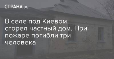 В селе под Киевом сгорел частный дом. При пожаре погибли три человека
