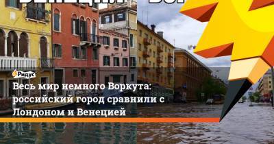 Весь мир немного Воркута: российский город сравнили с Лондоном и Венецией