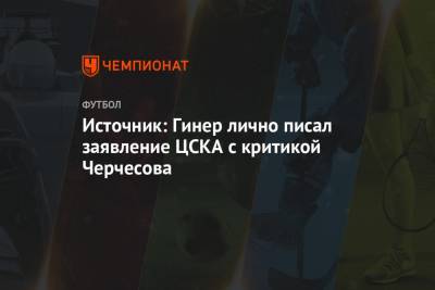 Источник: Гинер лично писал заявление ЦСКА с критикой Черчесова