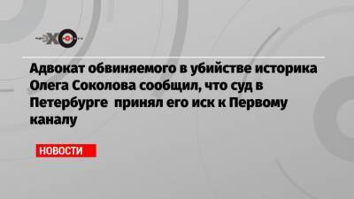 Адвокат обвиняемого в убийстве историка Олега Соколова сообщил, что суд в Петербурге принял его иск к Первому каналу