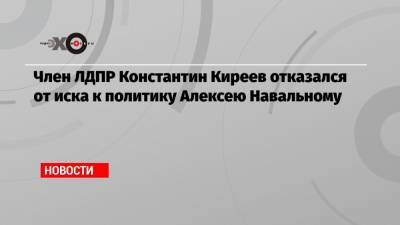 Член ЛДПР Константин Киреев отказался от иска к политику Алексею Навальному