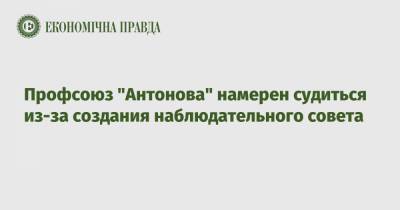 Профсоюз "Антонова" намерен судиться из-за создания наблюдательного совета