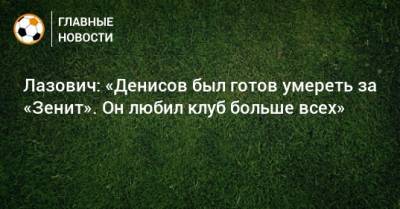 Лазович: «Денисов был готов умереть за «Зенит». Он любил клуб больше всех»