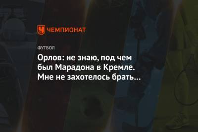 Орлов: не знаю, под чем был Марадона в Кремле. Мне не захотелось брать у него интервью