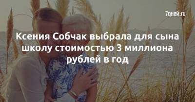 Ксения Собчак выбрала для сына школу стоимостью 3 миллиона рублей в год