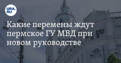 Какие перемены ждут пермское ГУ МВД при новом руководстве