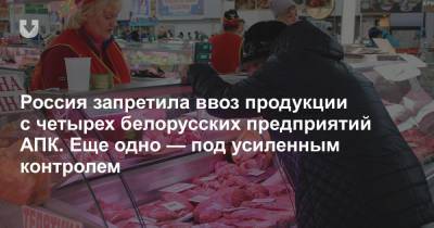 Россия запретила ввоз продукции с четырех белорусских предприятий АПК. Еще одно — под усиленным контролем