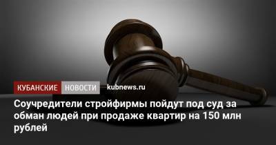 Соучредители стройфирмы пойдут под суд за обман людей при продаже квартир на 150 млн рублей