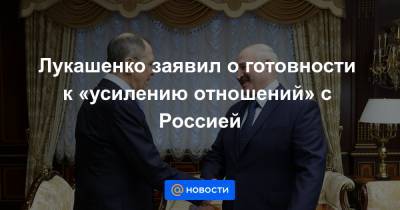 Лукашенко заявил о готовности к «усилению отношений» с Россией