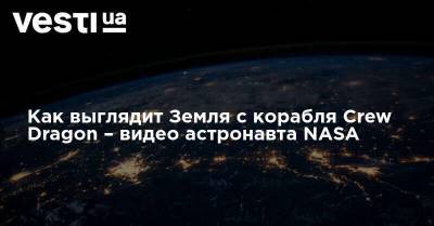 Как выглядит Земля с корабля Crew Dragon – видео астронавта NASA