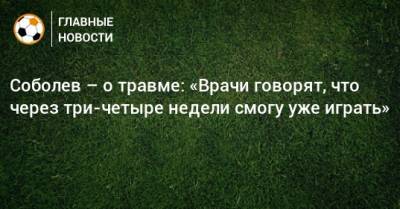 Соболев – о травме: «Врачи говорят, что через три-четыре недели смогу уже играть»