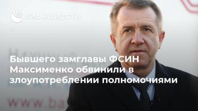 Бывшего замглавы ФСИН Максименко обвинили в злоупотреблении полномочиями