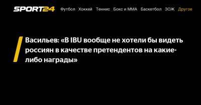 Васильев: «В IBU вообще не хотели бы видеть россиян в качестве претендентов на какие-либо награды»