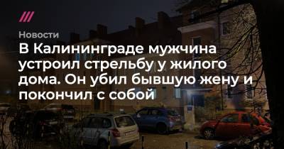 В Калининграде мужчина устроил стрельбу у жилого дома. Он убил бывшую жену и покончил с собой