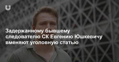 Задержанному бывшему следователю СК Евгению Юшкевичу вменяют уголовную статью