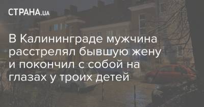 В Калининграде мужчина расстрелял бывшую жену и покончил с собой на глазах у троих детей