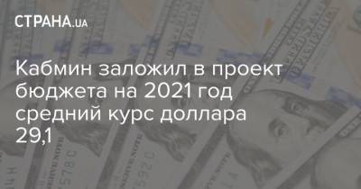 Кабмин заложил в проект бюджета на 2021 год средний курс доллара 29,1