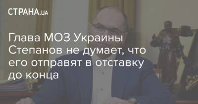 Глава МОЗ Украины Степанов не думает, что его отправят в отставку до конца