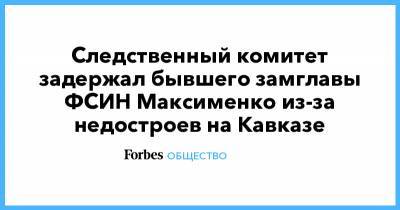 Следственный комитет задержал бывшего замглавы ФСИН Максименко из-за недостроев на Кавказе