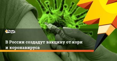 В России создадут вакцину от кори и коронавируса