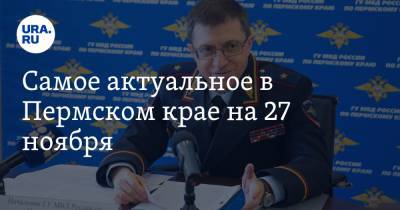 Самое актуальное в Пермском крае на 27 ноября. Глава МВД покинул свой пост, чиновникам отменили надбавки