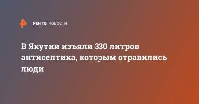 В Якутии изъяли 330 литров антисептика, которым отравились люди