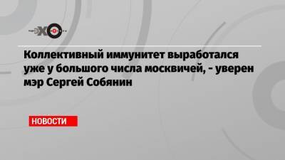 Коллективный иммунитет выработался уже у большого числа москвичей, — уверен мэр Сергей Собянин