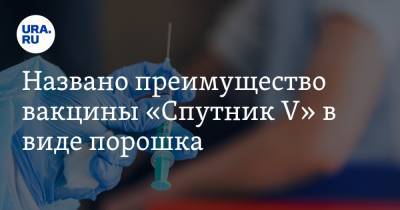 Названо преимущество вакцины «Спутник V» в виде порошка. Когда ее получат россияне