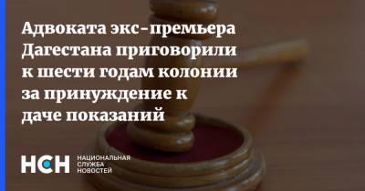 Адвоката экс-премьера Дагестана приговорили к шести годам колонии за принуждение к даче показаний