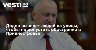 Додон выведет людей на улицы, чтобы не допустить обострения в Приднестровье