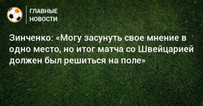 Зинченко: «Могу засунуть свое мнение в одно место, но итог матча со Швейцарией должен был решиться на поле»
