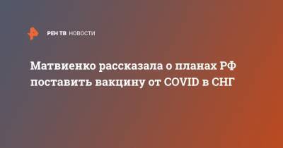 Матвиенко рассказала о планах РФ поставить вакцину от COVID в СНГ