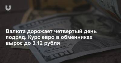 Валюта дорожает четвертый день подряд. Курс евро в обменниках вырос до 3,12 рубля