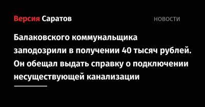 Балаковского коммунальщика заподозрили в получении 40 тысяч рублей. Он обещал выдать справку о подключении несуществующей канализации