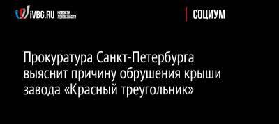 Прокуратура Санкт-Петербурга выяснит причину обрушения крыши завода «Красный треугольник»
